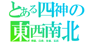 とある四神の東西南北（青龍、白虎、朱雀、玄武）