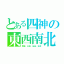 とある四神の東西南北（青龍、白虎、朱雀、玄武）