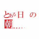 とある日の朝（おはよう❕）