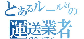 とあるルール好きの運送業者（フランク・マーティン）