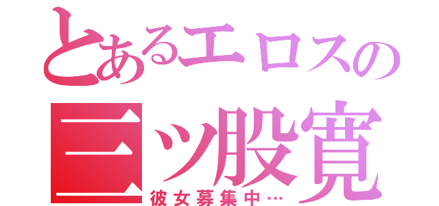 とあるエロスの三ツ股寛人（彼女募集中…）