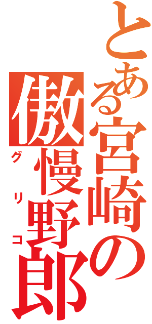 とある宮崎の傲慢野郎（グリコ）