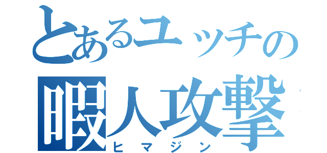 とあるユッチの暇人攻撃（ヒマジン）