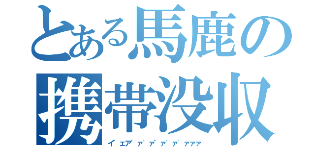 とある馬鹿の携帯没収（イ゛ェア゛ァ゛ァ゛ァ゛ァ゛ァァァ）