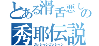 とある滑舌悪しの秀耶伝説（ガッシャンガッシャン）