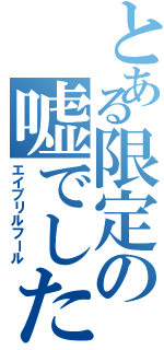 とある限定の嘘でした（エイプリルフール）