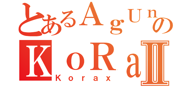 とあるＡｇＵｎＫＫのＫｏＲａＸＸｘⅡ（Ｋｏｒａｘ）