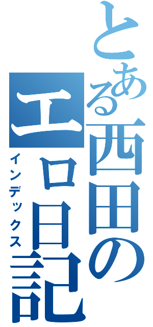 とある西田のエロ日記（インデックス）