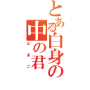 とある白身の中の君（たまご）