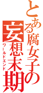 とある腐女子の妄想末期患者（ワールドエンド）