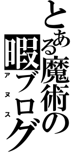 とある魔術の暇ブログ（アヌス）