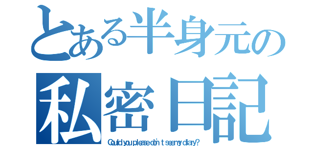 とある半身元の私密日記（Ｃｏｕｌｄ ｙｏｕ ｐｌｅａｓｅ ｄｏｎ\'ｔ ｓｅｅ ｍｙ ｄｉａｒｙ？）