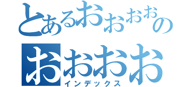 とあるおおおおのおおおお（インデックス）