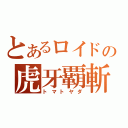 とあるロイドの虎牙覇斬（トマトヤダ）