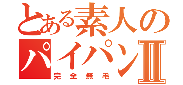 とある素人のパイパンⅡ（完全無毛）