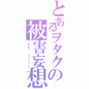 とあるヲタクの被害妄想（はぁはぁ…（（ｈｓｈｓｐｒｐｒ）