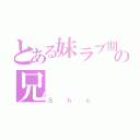 とある妹ラブ期の兄（Ｓｈｏ）