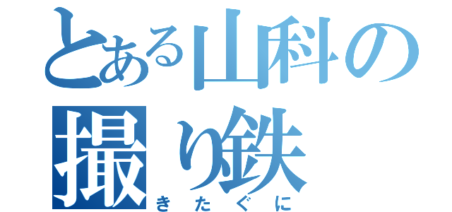 とある山科の撮り鉄（きたぐに）