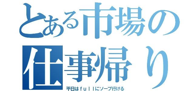 とある市場の仕事帰り（平日はｆｕｌｌにソープ行ける）