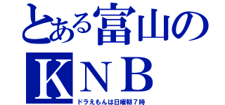 とある富山のＫＮＢ（ドラえもんは日曜朝７時）