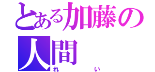 とある加藤の人間（れい）