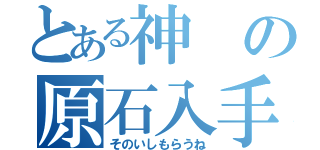 とある神の原石入手（そのいしもらうね）