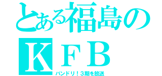 とある福島のＫＦＢ（バンドリ！３期を放送）