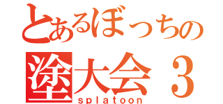 とあるぼっちの塗大会３（ｓｐｌａｔｏｏｎ）