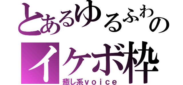 とあるゆるふわのイケボ枠（癒し系ｖｏｉｃｅ）