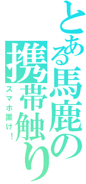 とある馬鹿の携帯触り（スマホ置け！）