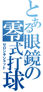 とある眼鏡の零式打球（ゼロシキショット）