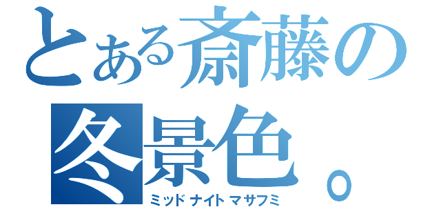 とある斎藤の冬景色。（ミッドナイトマサフミ）