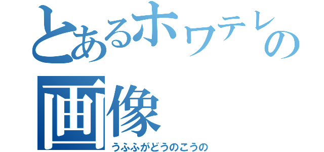 とあるホワテレの画像（うふふがどうのこうの）