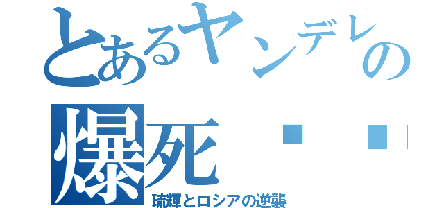 とあるヤンデレの爆死⭐︎（琉輝とロシアの逆襲）