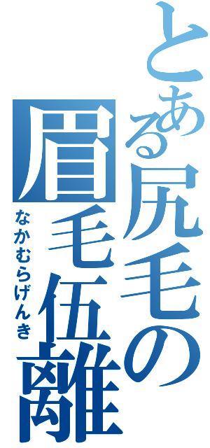 とある尻毛の眉毛伍離伍離（なかむらげんき）