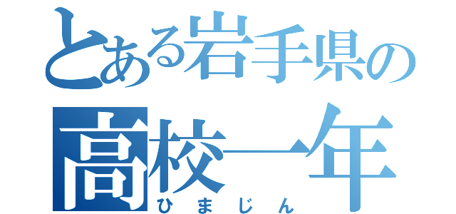 とある岩手県の高校一年生（ひまじん）