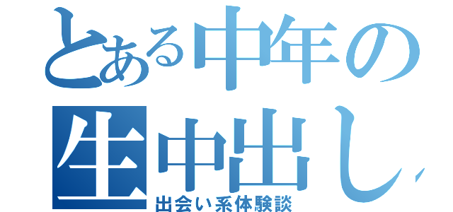 とある中年の生中出し（出会い系体験談）