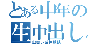 とある中年の生中出し（出会い系体験談）