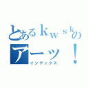 とあるｋｗｓｋのアーッ！（インデックス）