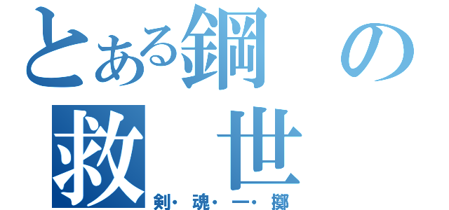 とある鋼の救 世 主（剣・魂・一・擲）