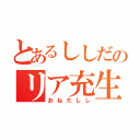 とあるししだのリア充生活（おねだしし）