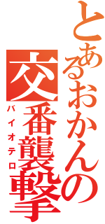 とあるおかんの交番襲撃（バイオテロ）