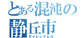 とある混沌の静丘市（サイレントヒル）