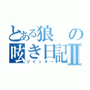 とある狼の呟き日記Ⅱ（ツイッター）