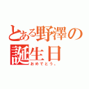 とある野澤の誕生日（おめでとう。）