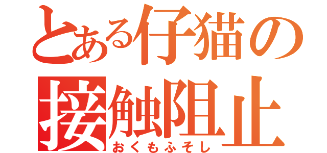 とある仔猫の接触阻止（おくもふそし）