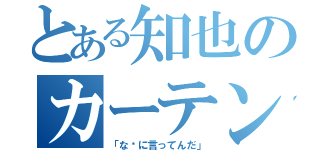 とある知也のカーテン疑惑（「な〜に言ってんだ」）