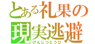 とある礼果の現実逃避（げんじつとうひ）