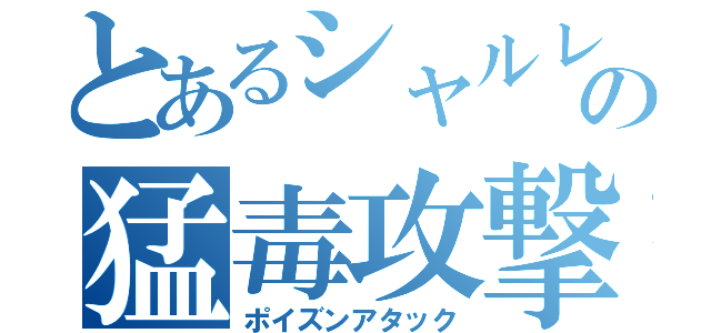 とあるシャルレイドの猛毒攻撃（ポイズンアタック）