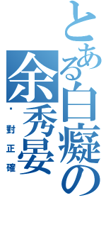 とある白癡の余秀晏（诀對正確）